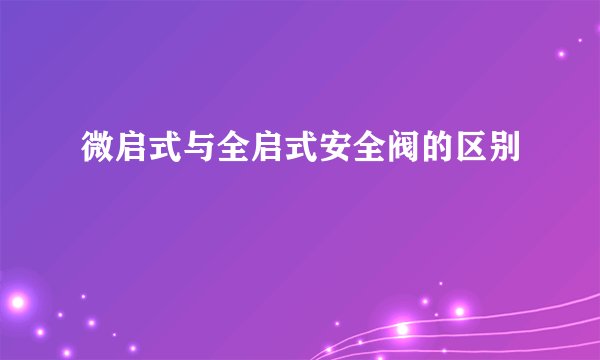 微启式与全启式安全阀的区别