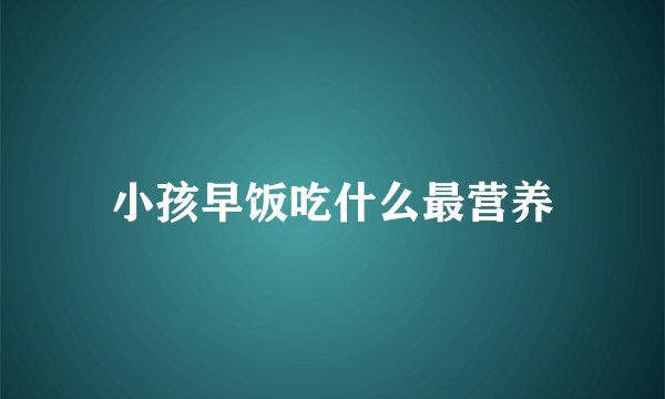 小孩早饭吃什么最营养