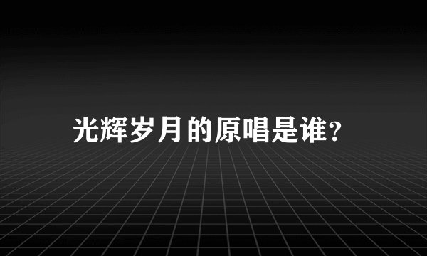 光辉岁月的原唱是谁？