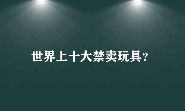 世界上十大禁卖玩具？