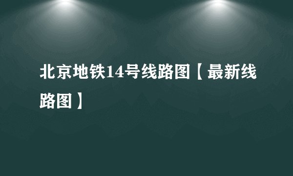 北京地铁14号线路图【最新线路图】