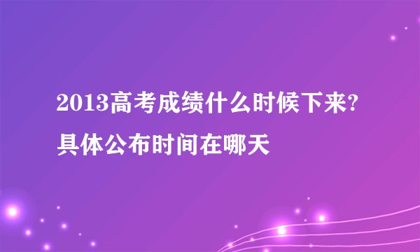 2013高考成绩什么时候下来?具体公布时间在哪天