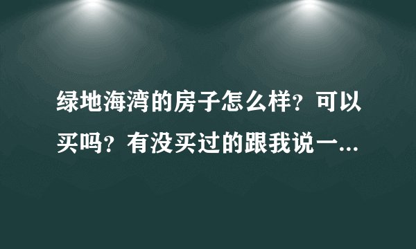 绿地海湾的房子怎么样？可以买吗？有没买过的跟我说一下这个房子还能投资吗？