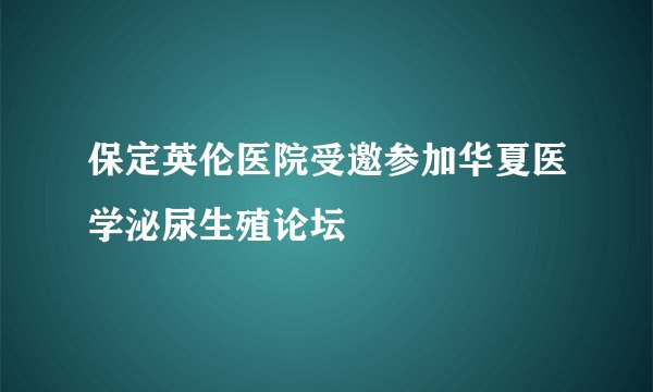 保定英伦医院受邀参加华夏医学泌尿生殖论坛