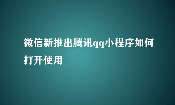 微信新推出腾讯qq小程序如何打开使用
