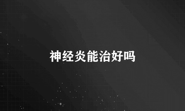 神经炎能治好吗