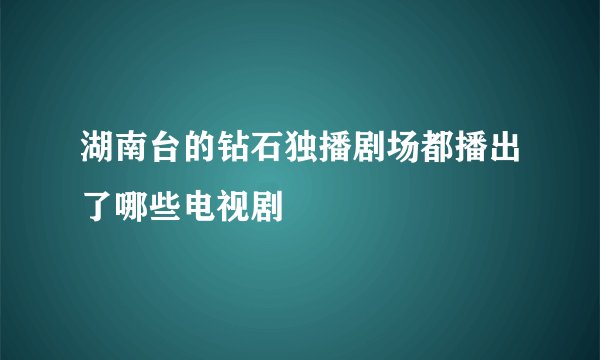 湖南台的钻石独播剧场都播出了哪些电视剧