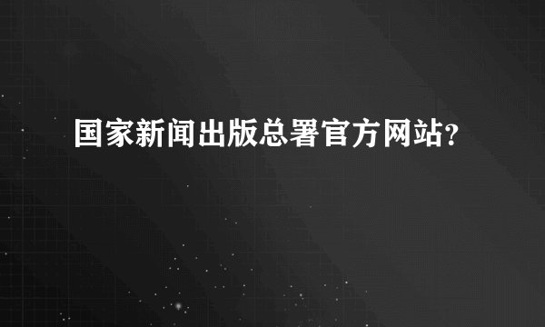 国家新闻出版总署官方网站？
