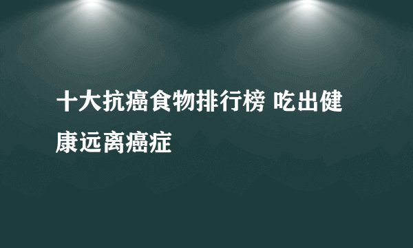 十大抗癌食物排行榜 吃出健康远离癌症