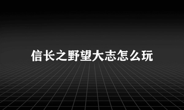 信长之野望大志怎么玩
