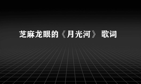 芝麻龙眼的《月光河》 歌词