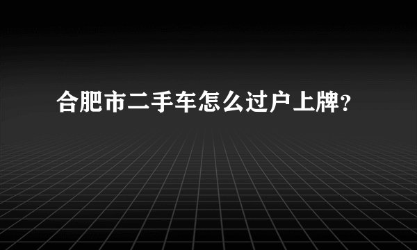 合肥市二手车怎么过户上牌？