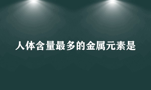 人体含量最多的金属元素是