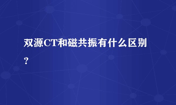 双源CT和磁共振有什么区别？
