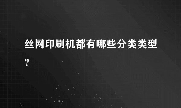 丝网印刷机都有哪些分类类型？