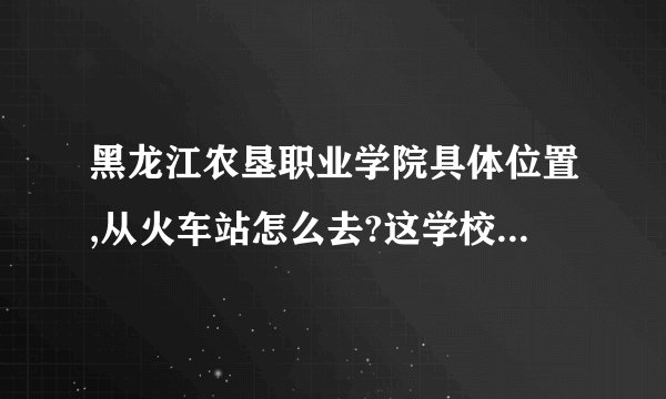 黑龙江农垦职业学院具体位置,从火车站怎么去?这学校怎么样?(我是学生物制药的)