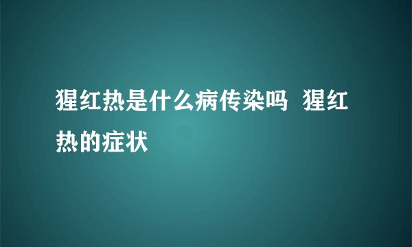 猩红热是什么病传染吗  猩红热的症状