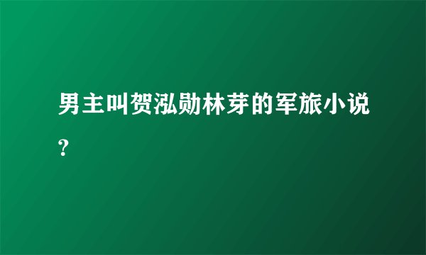 男主叫贺泓勋林芽的军旅小说？