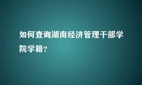 如何查询湖南经济管理干部学院学籍？