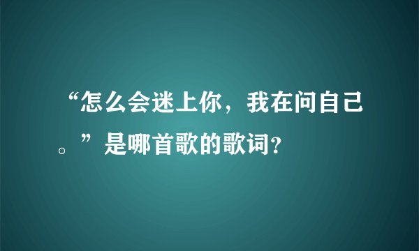 “怎么会迷上你，我在问自己。”是哪首歌的歌词？