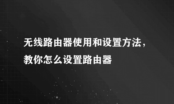 无线路由器使用和设置方法，教你怎么设置路由器