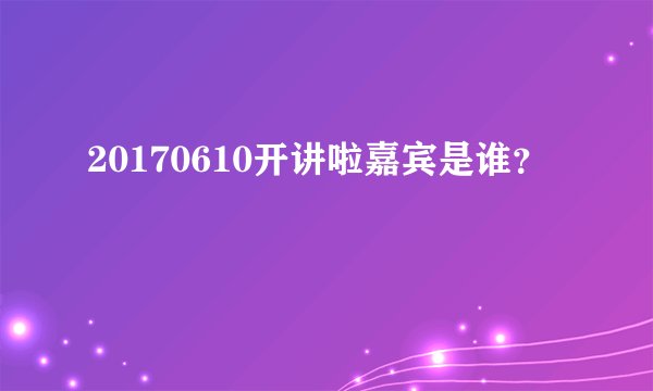 20170610开讲啦嘉宾是谁？