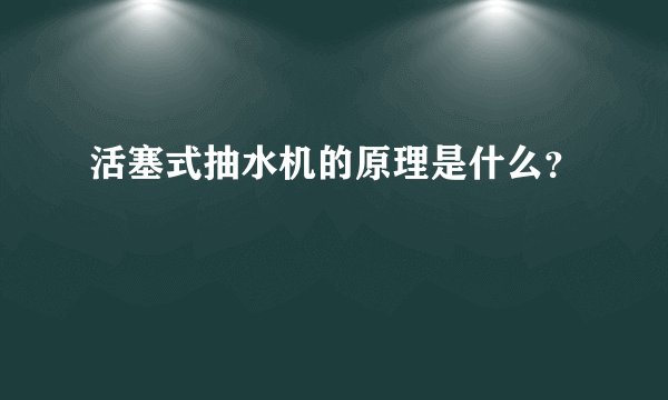 活塞式抽水机的原理是什么？