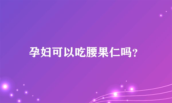 孕妇可以吃腰果仁吗？
