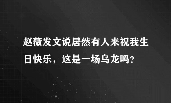 赵薇发文说居然有人来祝我生日快乐,这是一场乌龙吗?