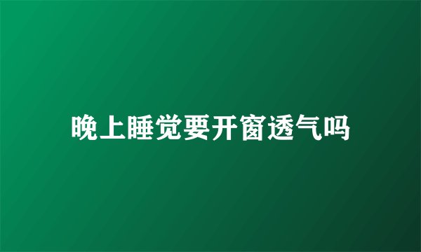 晚上睡觉要开窗透气吗