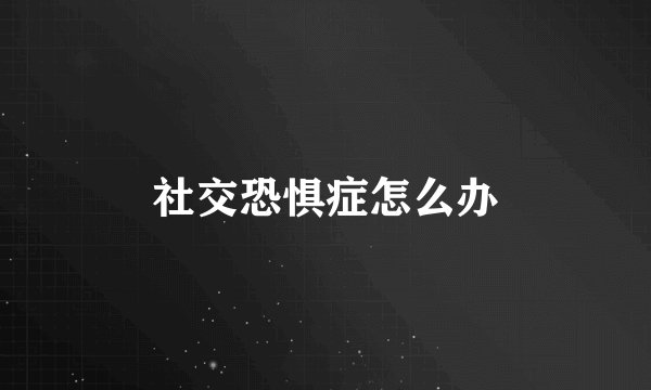 社交恐惧症怎么办