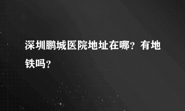 深圳鹏城医院地址在哪?有地铁吗?