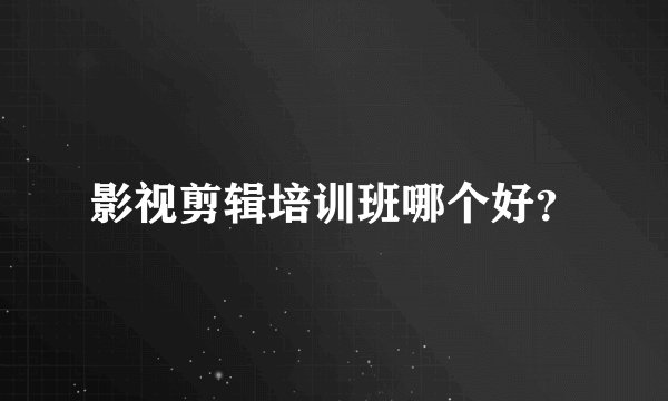 影视剪辑培训班哪个好？