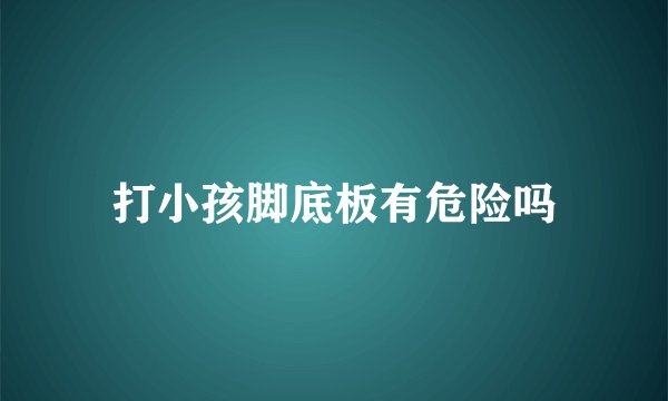 打小孩脚底板有危险吗