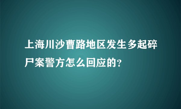 上海川沙曹路地区发生多起碎尸案警方怎么回应的?