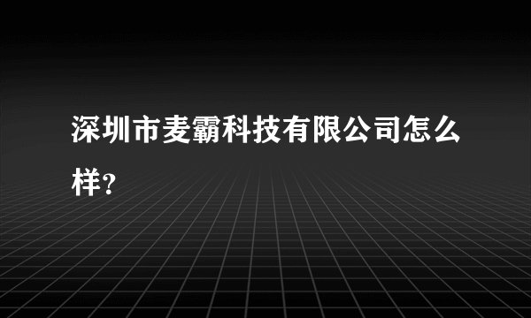 深圳市麦霸科技有限公司怎么样？