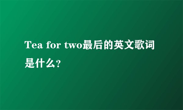 Tea for two最后的英文歌词是什么？