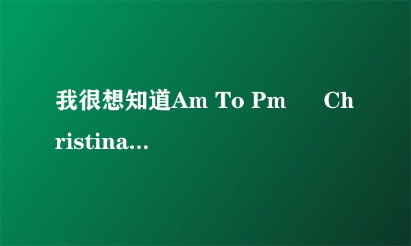 我很想知道Am To Pm – Christina 这首歌的中文翻译！