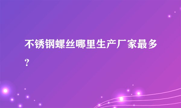 不锈钢螺丝哪里生产厂家最多？