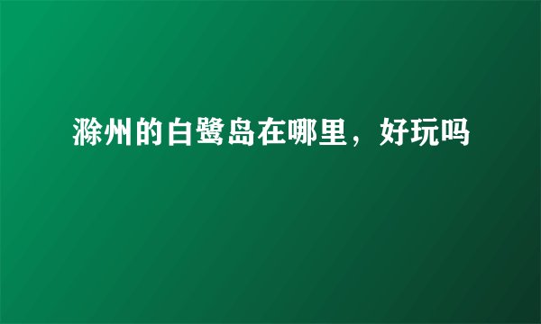 滁州的白鹭岛在哪里，好玩吗