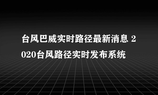 台风巴威实时路径最新消息 2020台风路径实时发布系统