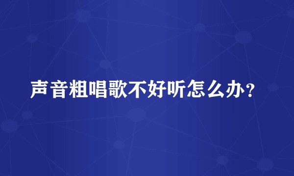 声音粗唱歌不好听怎么办？
