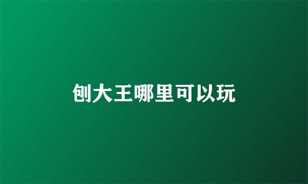 刨大王哪里可以玩