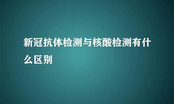 新冠抗体检测与核酸检测有什么区别
