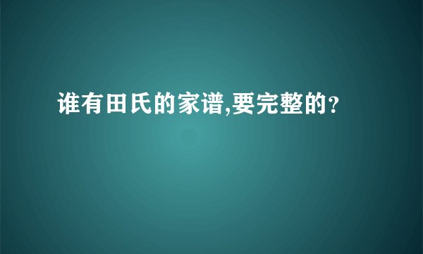 谁有田氏的家谱,要完整的？