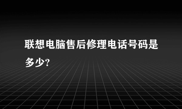 联想电脑售后修理电话号码是多少?
