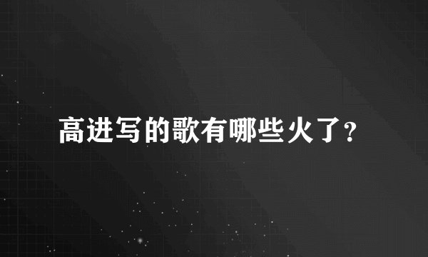高进写的歌有哪些火了？