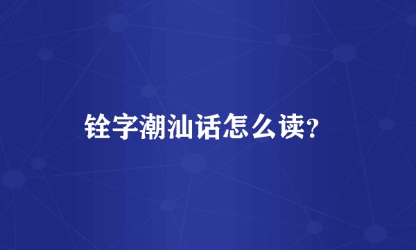 铨字潮汕话怎么读？