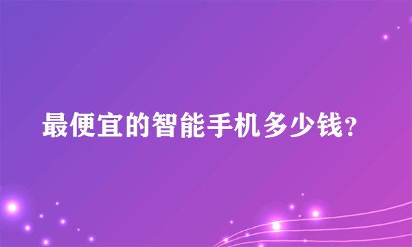最便宜的智能手机多少钱？