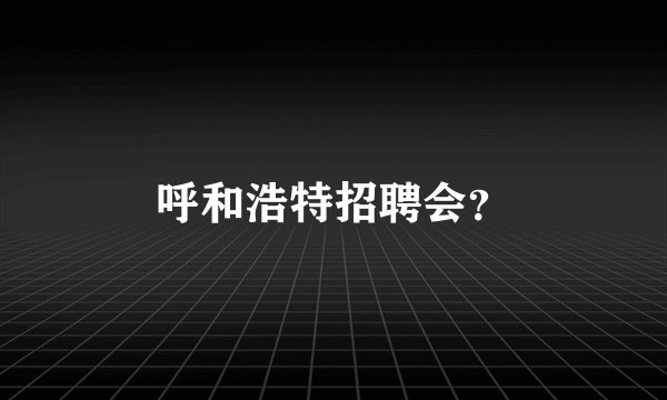 呼和浩特招聘会？